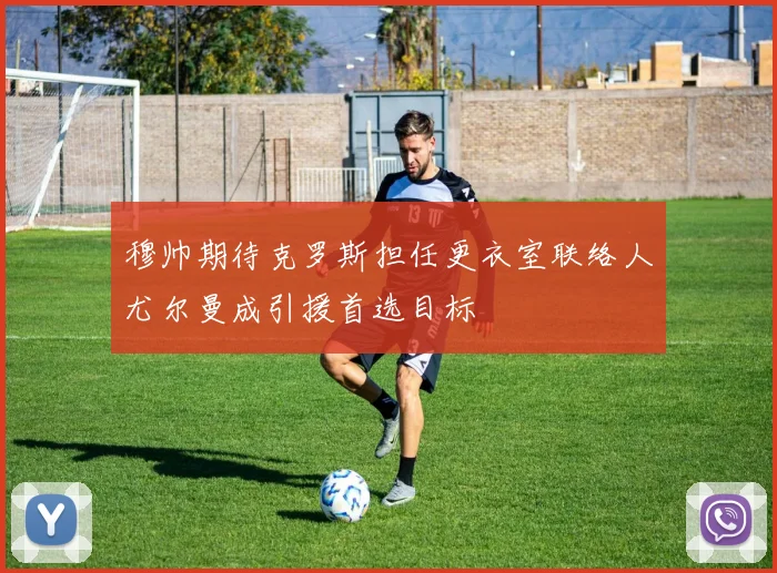 穆帅期待克罗斯担任更衣室联络人尤尔曼成引援首选目标