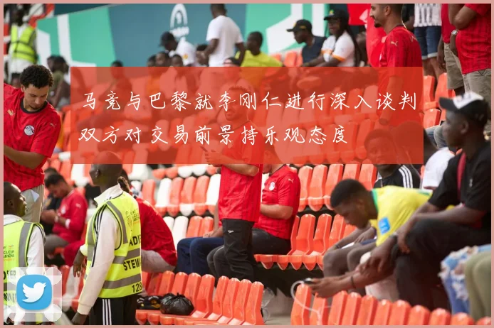 马竞与巴黎就李刚仁进行深入谈判双方对交易前景持乐观态度