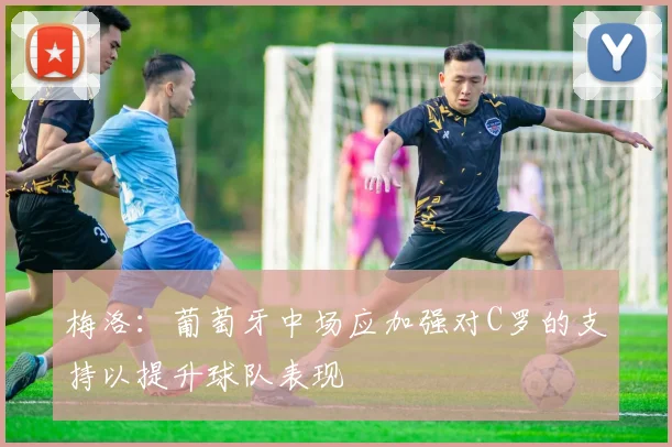 梅洛：葡萄牙中场应加强对C罗的支持以提升球队表现