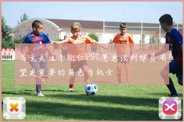 马竞关注李刚仁PSG愿意谈判球员渴望更重要的角色与机会