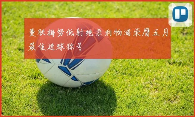 曼联梅努低射绝杀利物浦荣膺五月最佳进球称号
