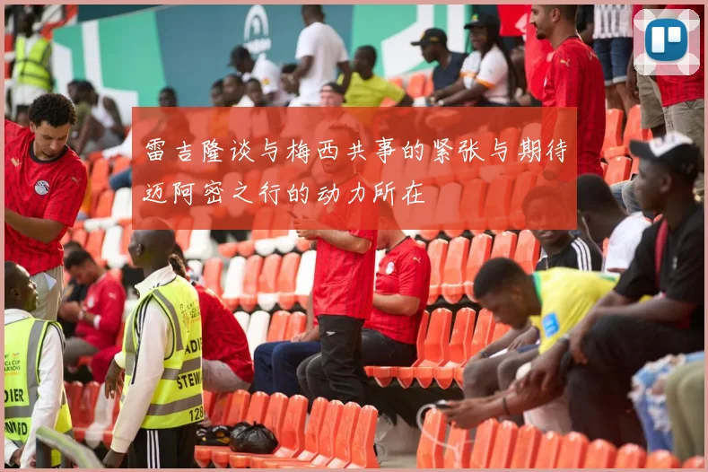 雷吉隆谈与梅西共事的紧张与期待迈阿密之行的动力所在