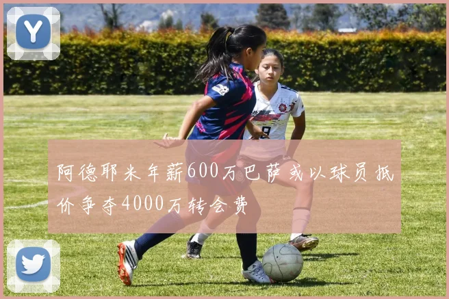 阿德耶米年薪600万巴萨或以球员抵价争夺4000万转会费
