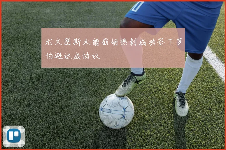 尤文图斯未能截胡热刺成功签下罗伯逊达成协议