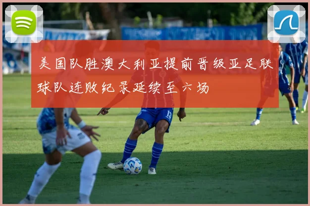 美国队胜澳大利亚提前晋级亚足联球队连败纪录延续至六场