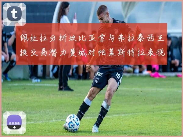佩杜拉分析坎比亚索与弗拉泰西互换交易潜力曼城对帕莱斯特拉表现出兴趣