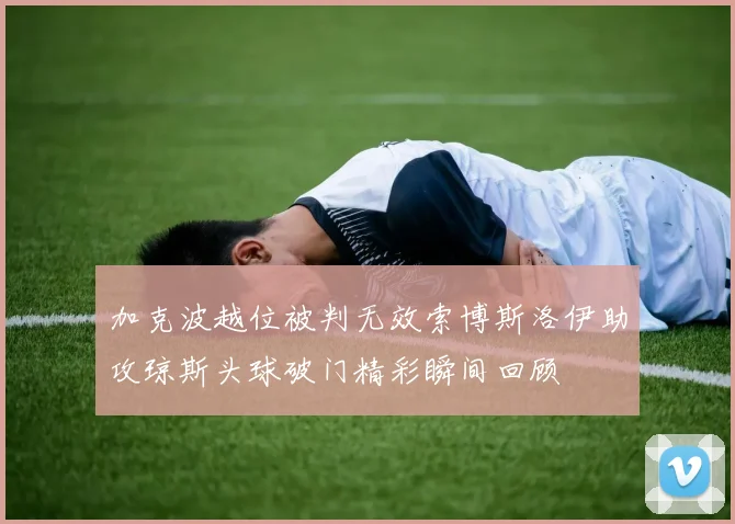 加克波越位被判无效索博斯洛伊助攻琼斯头球破门精彩瞬间回顾