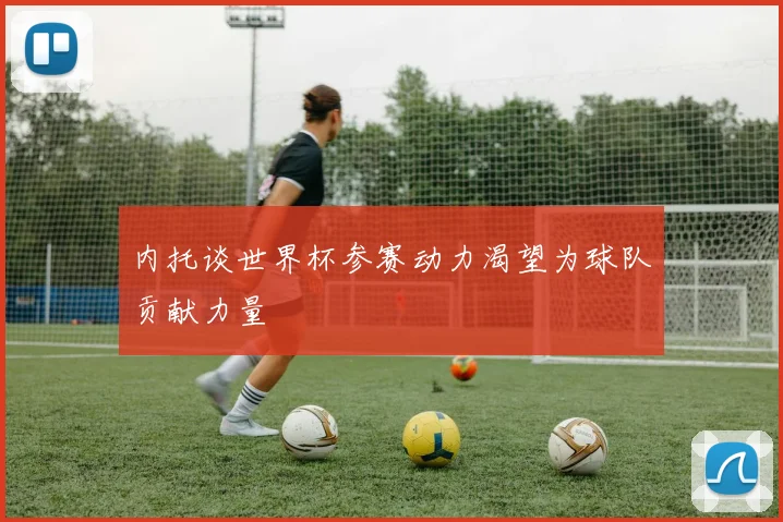 内托谈世界杯参赛动力渴望为球队贡献力量