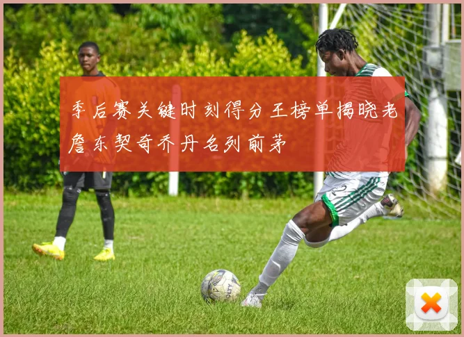 季后赛关键时刻得分王榜单揭晓老詹东契奇乔丹名列前茅