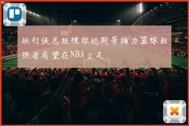 独行侠总经理称达斯蒂梅为篮球狂热者有望在NBA立足