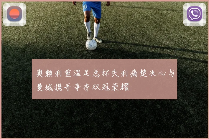 奥赖利重温足总杯失利痛楚决心与曼城携手争夺双冠荣耀